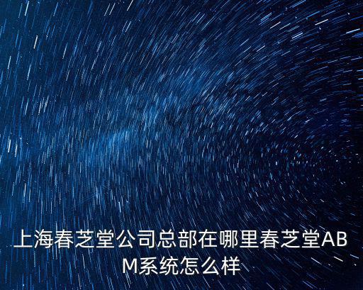 上海春芝堂公司總部在哪里春芝堂ABM系統(tǒng)怎么樣