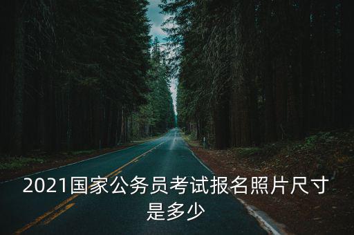 2021國家公務員考試報名照片尺寸是多少