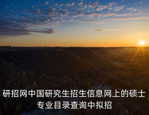 研招網(wǎng)中國研究生招生信息網(wǎng)上的碩士專業(yè)目錄查詢中擬招