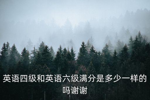 四六級滿分多少，英語四級和英語六級滿分是多少一樣的嗎謝謝