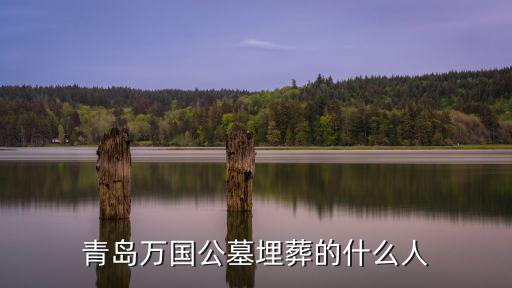 萬國公墓，青島萬國公墓埋葬的什么人