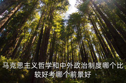 馬克思主義哲學和中外政治制度哪個比較好考哪個前景好