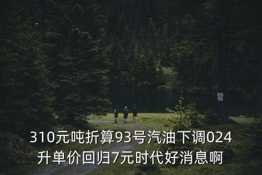 310元噸折算93號汽油下調024升單價回歸7元時代好消息啊