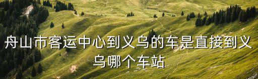 舟山市客運中心到義烏的車是直接到義烏哪個車站