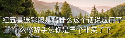 紅五星迷彩服是指什么這個話說應用了什么修辭手法你是三個非笑了下