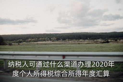 納稅人可通過什么渠道辦理2020年度個人所得稅綜合所得年度匯算