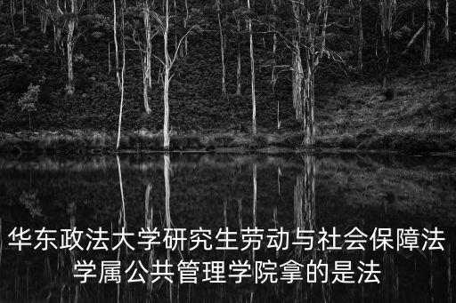 華東政法大學研究生勞動與社會保障法學屬公共管理學院拿的是法