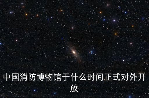中國消防博物館于什么時間正式對外開放