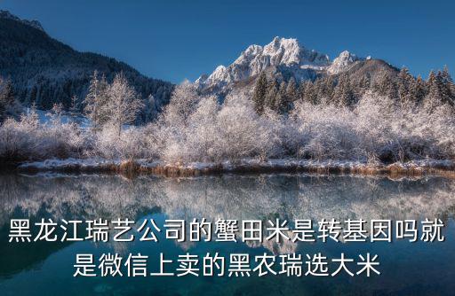 黑龍江瑞藝公司的蟹田米是轉基因嗎就是微信上賣的黑農瑞選大米