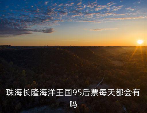 珠海長隆海洋王國95后票每天都會有嗎