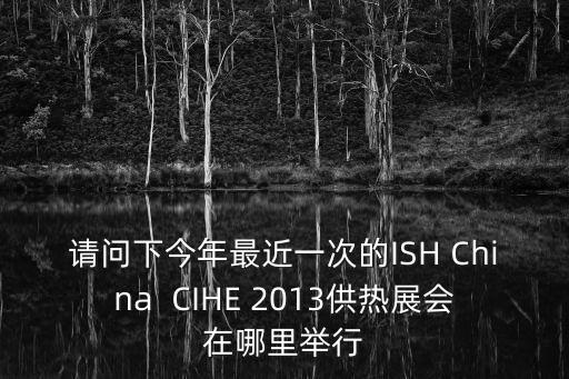 請問下今年最近一次的ISH China  CIHE 2013供熱展會在哪里舉行