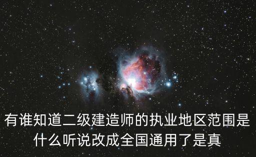 有誰知道二級建造師的執業地區范圍是什么聽說改成全國通用了是真