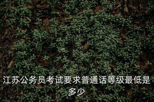 江蘇公務員考試要求普通話等級最低是多少