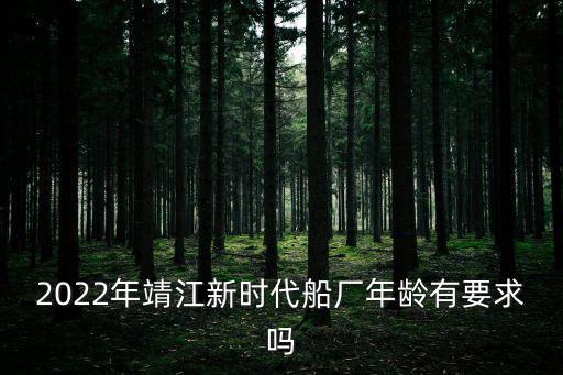 2022年靖江新時代船廠年齡有要求嗎