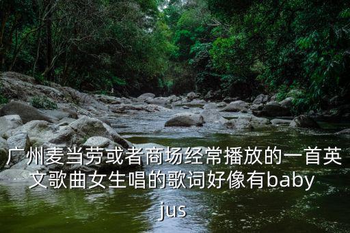 廣州女白領(lǐng)唱的一首歌，廣州麥當(dāng)勞或者商場經(jīng)常播放的一首英文歌曲女生唱的歌詞好像有baby jus