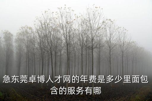 急東莞卓博人才網的年費是多少里面包含的服務有哪
