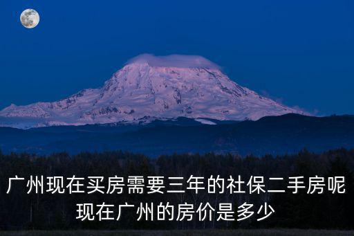 廣州現在買房需要三年的社保二手房呢現在廣州的房價是多少