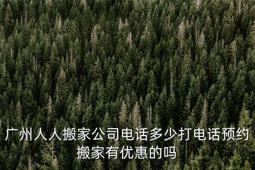廣州人人搬家公司電話多少打電話預約搬家有優(yōu)惠的嗎