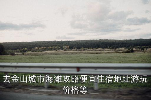 去金山城市海灘攻略便宜住宿地址游玩價格等