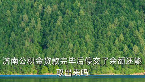 濟南公積金貸款完畢后停交了余額還能取出來嗎