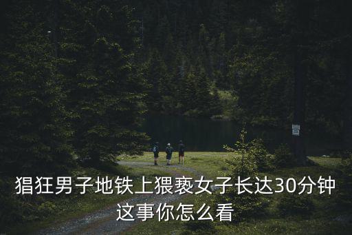 猖狂男子地鐵上猥褻女子長達30分鐘這事你怎么看