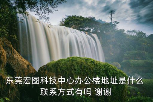 東莞宏圖科技中心辦公樓地址是什么 聯(lián)系方式有嗎 謝謝
