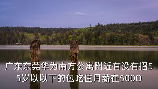 廣東東莞華為南方公寓附近有沒有招55歲以以下的包吃住月薪在500O