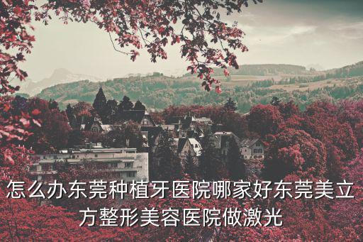 怎么辦東莞種植牙醫院哪家好東莞美立方整形美容醫院做激光