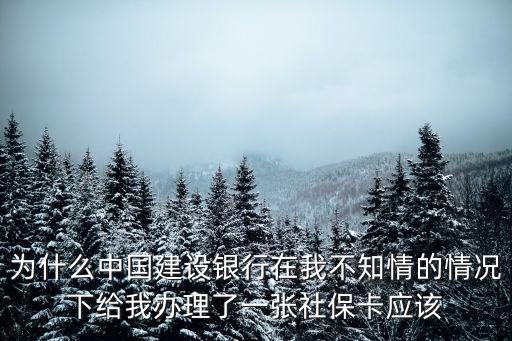 為什么中國建設銀行在我不知情的情況下給我辦理了一張社保卡應該