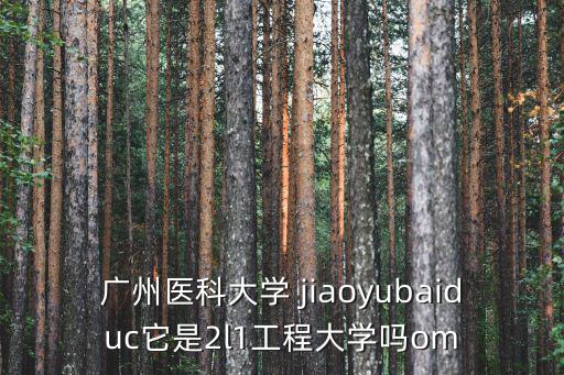 廣州醫科大學 jiaoyubaiduc它是2l1工程大學嗎om