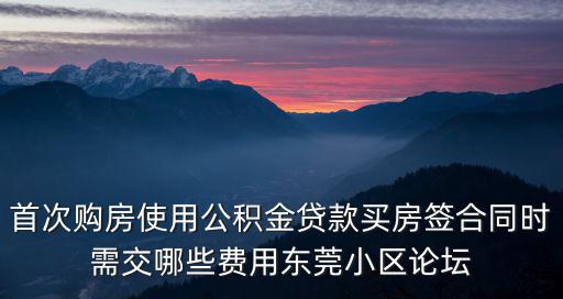 首次購房使用公積金貸款買房簽合同時需交哪些費用東莞小區論壇