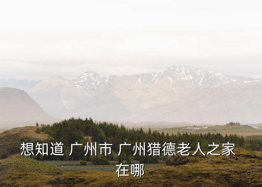廣州獵德，想知道 廣州市 廣州獵德老人之家 在哪