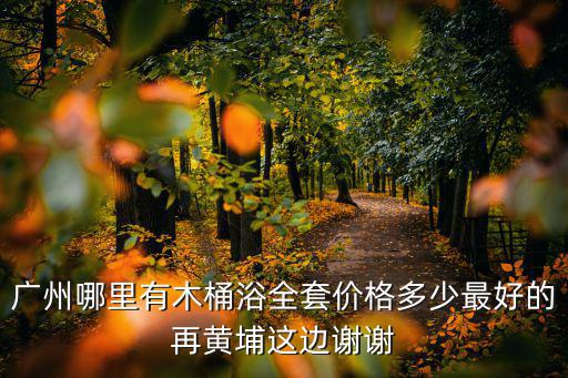 廣州哪里有木桶浴全套價(jià)格多少最好的再黃埔這邊謝謝
