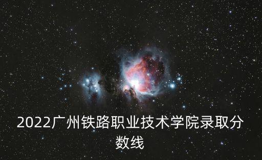 2022廣州鐵路職業(yè)技術(shù)學(xué)院錄取分?jǐn)?shù)線