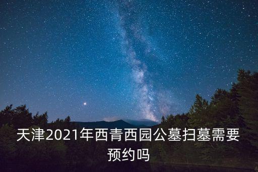 天津2021年西青西園公墓掃墓需要預約嗎