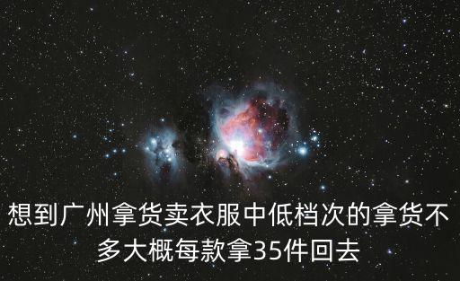 想到廣州拿貨賣衣服中低檔次的拿貨不多大概每款拿35件回去