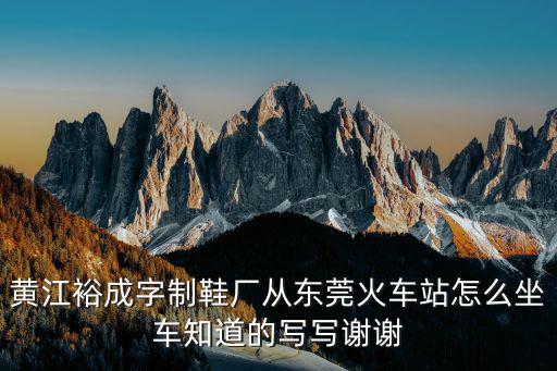 黃江裕成字制鞋廠從東莞火車站怎么坐車知道的寫寫謝謝
