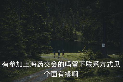 有參加上海藥交會的嗎留下聯系方式見個面有緣啊