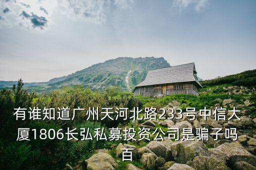 有誰知道廣州天河北路233號中信大廈1806長弘私募投資公司是騙子嗎百