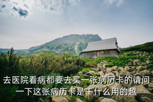 去醫(yī)院看病都要去買一張病歷卡的請問一下這張病歷卡是干什么用的越