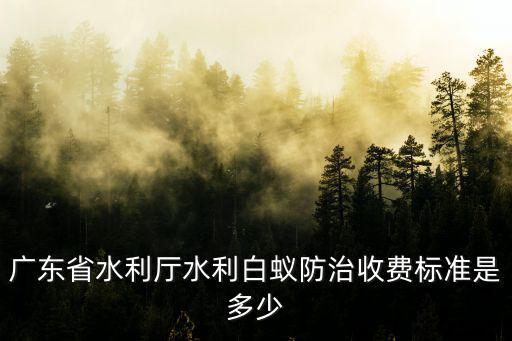 廣東省水利廳水利白蟻防治收費標準是多少