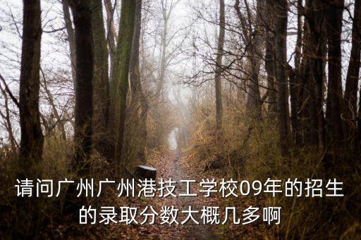 請(qǐng)問廣州廣州港技工學(xué)校09年的招生的錄取分?jǐn)?shù)大概幾多啊