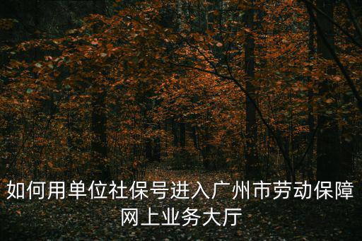 如何用單位社保號進入廣州市勞動保障網上業務大廳