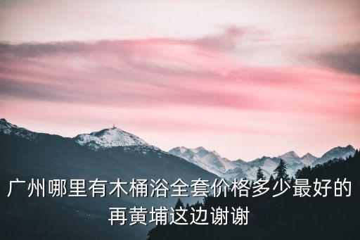 廣州木桶浴全套，蜀南庭苑洗哪個(gè)浴中心有全套