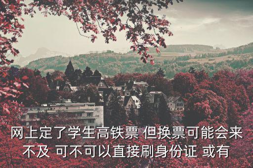 網上定了學生高鐵票 但換票可能會來不及 可不可以直接刷身份證 或有