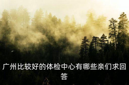 廣州比較好的體檢中心有哪些親們求回答