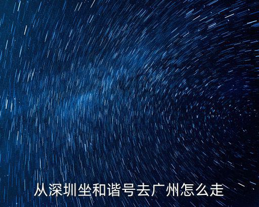 深圳到廣州和諧號怎么坐，和諧號可以從深圳的哪個站坐到廣州的哪個站