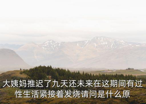 九天未來(lái)，大姨媽推遲了九天還未來(lái)在這期間有過(guò)性生活緊接著發(fā)燒請(qǐng)問(wèn)是什么原