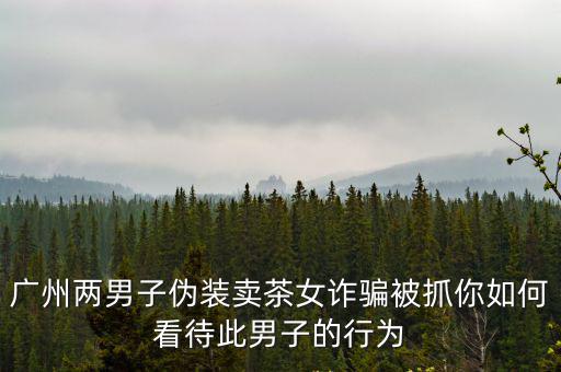 廣州兩男子偽裝賣茶女詐騙被抓你如何看待此男子的行為