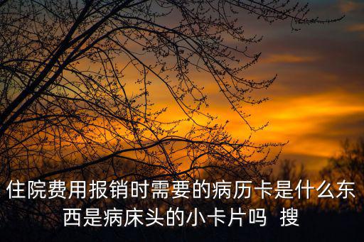住院費用報銷時需要的病歷卡是什么東西是病床頭的小卡片嗎  搜